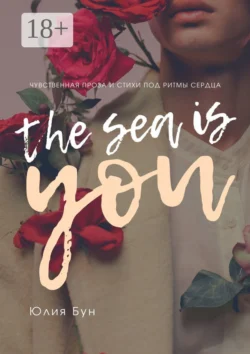 The Sea Is You. Чувственная проза и стихи под ритмы сердца, Юлия Бун