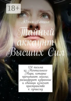 Тайный аккаунт Высших Сил. 124 письма из Ментального Мира, которые прочитают многие, расшифруют избранные и единицы изменят пространство к лучшему, Юлия Ванина
