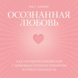 Осознанная любовь. Как улучшить отношения с помощью терапии принятия и ответственности - Расс Хэррис