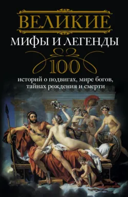 Великие мифы и легенды. 100 историй о подвигах, мире богов, тайнах рождения и смерти - Сборник