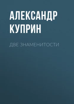Две знаменитости, Александр Куприн Две знаменитости, Александр Куприн