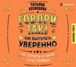 Говори так! Как выступать уверенно, не тупить и быть счастливым - Татьяна Кузнецова Говори так! Как выступать уверенно, не тупить и быть счастливым - Татьяна Кузнецова