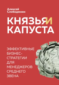 Князья и капуста. Эффективные бизнес-стратегии для менеджеров среднего звена, Алексей Слободянюк