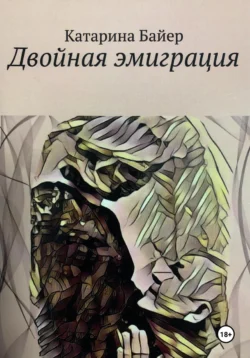 Двойная эмиграция - Катарина Байер Двойная эмиграция - Катарина Байер