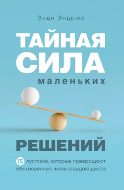 Тайная сила маленьких решений. 15 пустяков  которые превращают обыкновенную жизнь в выдающуюся Энди Эндрюс