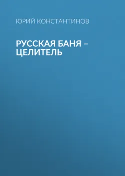Русская баня – целитель - Юрий Константинов