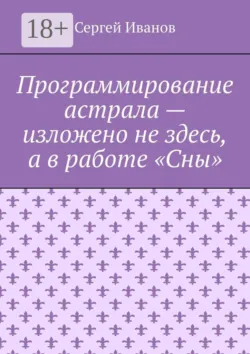 Программирование астрала – изложено не здесь, а в работе «Сны» - Сергей Иванов