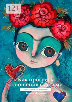 Как прогреть отношения с детьми. Консультация для родителей - Галина Мосунова