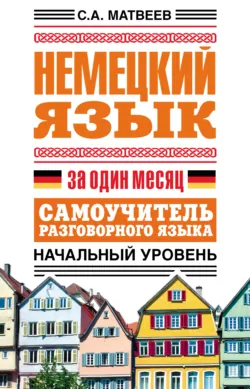 Немецкий язык за один месяц. Самоучитель разговорного языка. Начальный уровень - Сергей Матвеев