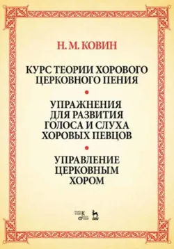 Курс теории хорового церковного пения. Подготовка голоса и слуха хоровых певцов. Управление церковным хором - Николай Ковин