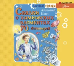 Сказки о химических элементах. 70 богатырей, Александр Ивич