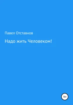 Надо жить Человеком! - Павел Отставнов