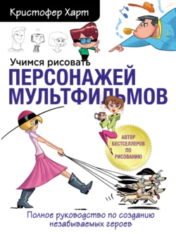 Учимся рисовать персонажей мультфильмов. Полное руководство по созданию незабываемых героев, Кристофер Харт