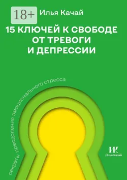 15 ключей к свободе от тревоги и депрессии. Секреты преодоления эмоционального стресса - Илья Качай