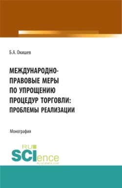 Международно-правовые меры по упрощению процедур торговли: проблемы реализации. (Аспирантура, Бакалавриат, Магистратура). Монография., Борис Окишев