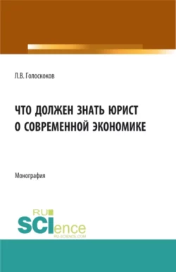 Что должен знать юрист о современной экономике. (Аспирантура  Бакалавриат  Магистратура). Монография. Леонид Голоскоков
