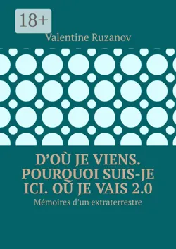 D’où je viens. Pourquoi suis-je ici. Où je vais 2.0. Mémoires d’un extraterrestre - Valentine Ruzanov