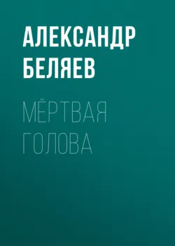 Мёртвая голова - Александр Беляев