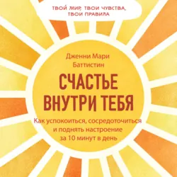 Счастье внутри тебя. Как успокоиться, сосредоточиться и поднять настроение за 10 минут в день - Дженни Баттистин