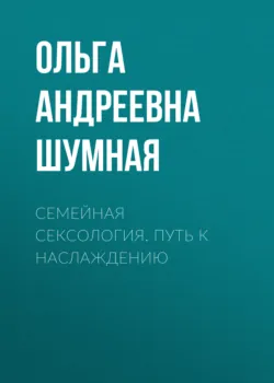 Семейная сексология. Путь к наслаждению - Ольга Шумная