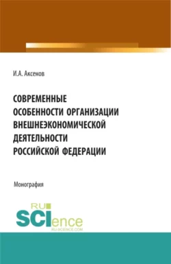 Современные особенности организации внешнеэкономической деятельности Российской Федерации. (Магистратура). Монография., Илья Аксенов