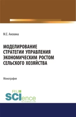 Моделирование стратегии управления экономическим ростом сельского хозяйства. (Аспирантура). (Бакалавриат). (Магистратура). Монография, аудиокнига Марины Егоровны Анохиной. ISDN68961816