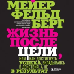 Жизнь после цели, Или как достигнуть успеха, вкладываясь в действия, а не в результат - Мейер Фельдберг Жизнь после цели, Или как достигнуть успеха, вкладываясь в действия, а не в результат - Мейер Фельдберг