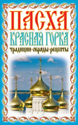 Пасха. Красная горка. Традиции, обряды, рецепты - Сборник