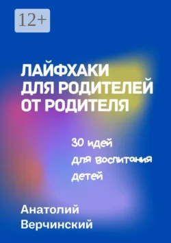 Лайфхаки для родителей от родителя. 30 идей для воспитания детей, Анатолий Верчинский