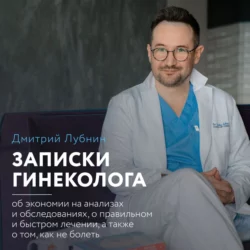 Записки гинеколога: об экономии на анализах и обследованиях  о правильном и быстром лечении  а также о том  как не болеть Дмитрий Лубнин