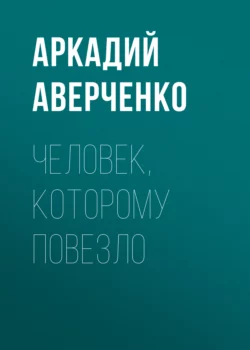 Человек  которому повезло Аркадий Аверченко