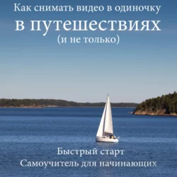 Как снимать видео в одиночку в путешествиях и не только. Быстрый старт. Самоучитель для начинающих, Роман Шкловский