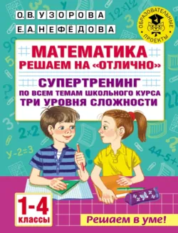 Математика. Решаем на «отлично». Супертренинг по всем темам школьного курса. Три уровня сложности. 1-4 классы - Ольга Узорова