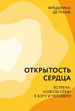 Открытость сердца. Встреча: «сквозь себя» к Богу и человеку - Фредерика Грааф Открытость сердца. Встреча: «сквозь себя» к Богу и человеку - Фредерика Грааф