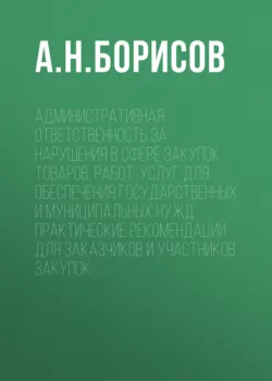 Административная ответственность за нарушения в сфере закупок товаров, работ, услуг для обеспечения государственных и муниципальных нужд. Практические рекомендации для заказчиков и участников закупок - Александр Борисов