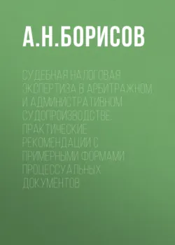 Судебная налоговая экспертиза в арбитражном и административном судопроизводстве. Практические рекомендации с примерными формами процессуальных документов - Александр Борисов
