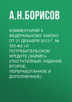 Комментарий к Федеральному закону от 21 декабря 2013 г. № 353-ФЗ «О потребительском кредите (займе)» (постатейный; издание второе, переработанное и дополненное) - Александр Борисов