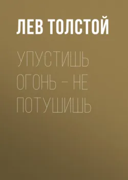 Упустишь огонь – не потушишь - Лев Толстой