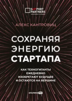 Сохраняя энергию стартапа. Как техногиганты ежедневно изобретают будущее и остаются на вершине - Алекс Кантровиц