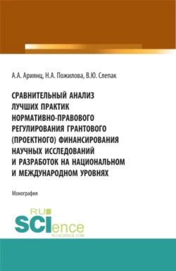 Сравнительный анализ лучших практик нормативно-правового регулирования грантового (проектного) финансирования научных исследований и разработок на национальном и международном уровнях. (Аспирантура, Бакалавриат, Магистратура). Монография. - Наталья Пожилова