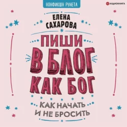 Пиши в блог как бог: как начать и не бросить Елена Сахарова