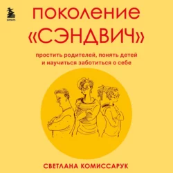 Поколение «сэндвич». Простить родителей, понять детей и научиться заботиться о себе - Светлана Комиссарук
