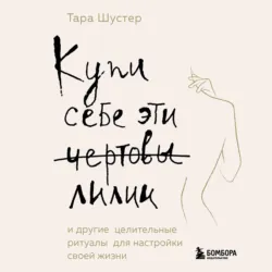 Купи себе эти чертовы лилии. И другие целительные ритуалы для настройки своей жизни - Тара Шустер