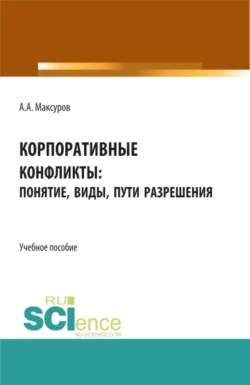 Корпоративные конфликты: понятие, виды, пути разрешения. (Аспирантура, Бакалавриат, Магистратура). Учебное пособие. - Алексей Максуров