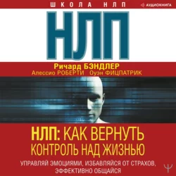 НЛП. Как вернуть контроль над жизнью. Управляй эмоциями, избавляйся от страхов, эффективно общайся, Ричард Бэндлер