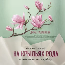 Как взлететь на крыльях рода и поменять свою судьбу - Дина Талалаева Как взлететь на крыльях рода и поменять свою судьбу - Дина Талалаева