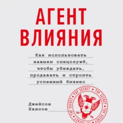 Агент влияния. Как использовать навыки спецслужб, чтобы убеждать, продавать и строить успешный бизнес - Джейсон Хансон