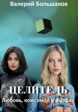 Целитель. Любовь, комсомол и физфак - Валерий Большаков