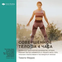 Ключевые идеи книги: Совершенное тело за 4 часа. Необычное практическое руководство, которое поможет быстро избавиться от лишнего веса, стать сильным и выносливым и наслаждаться жизнью. Тимоти Феррис - Smart Reading