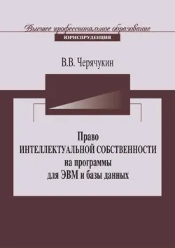Право интеллектуальной собственности на программы для ЭВМ и базы данных в Российской Федерации и зарубежных странах - Виктор Черячукин